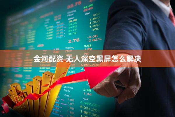 金河配资 无人深空黑屏怎么解决