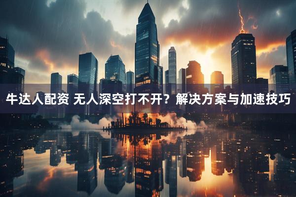 牛达人配资 无人深空打不开？解决方案与加速技巧